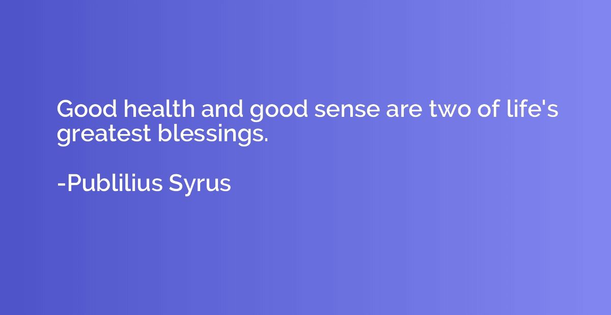 Good health and good sense are two of life's greatest blessi