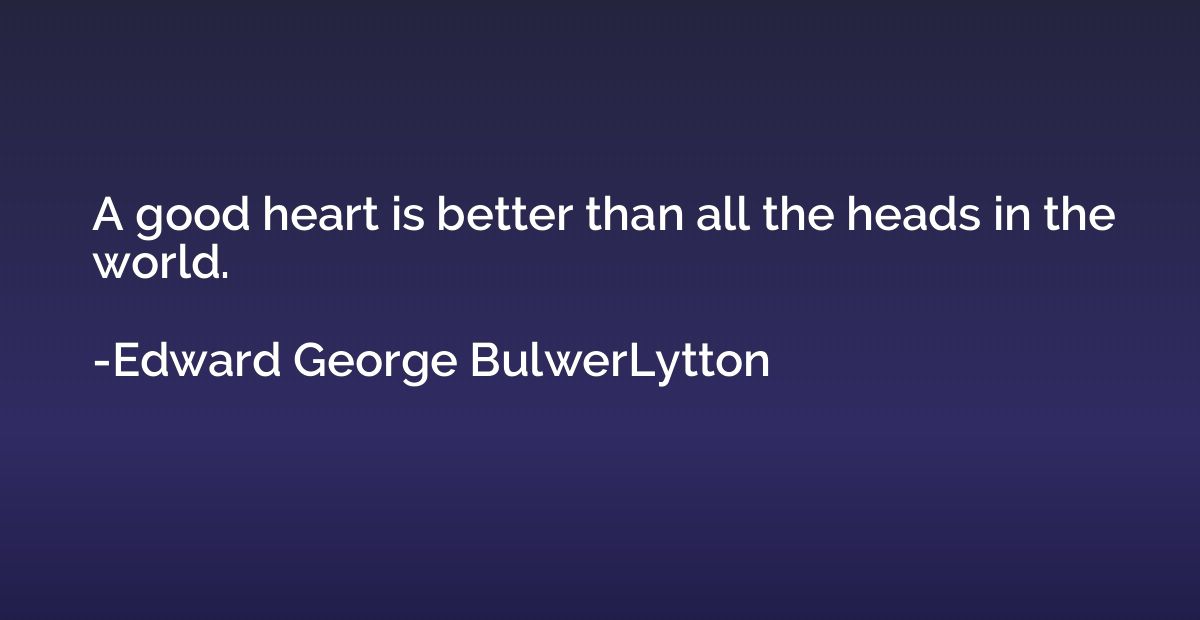 A good heart is better than all the heads in the world.