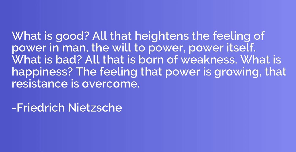 What is good? All that heightens the feeling of power in man