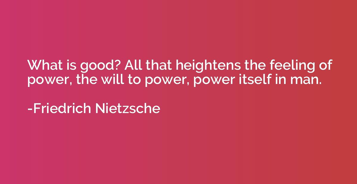 What is good? All that heightens the feeling of power, the w