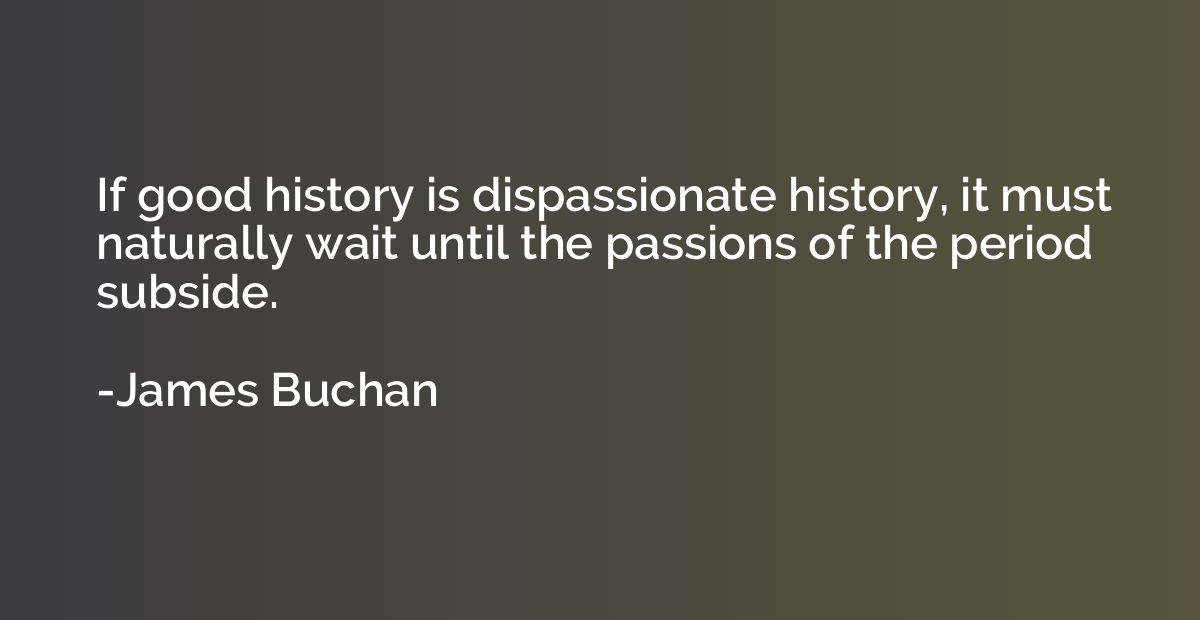 If good history is dispassionate history, it must naturally 