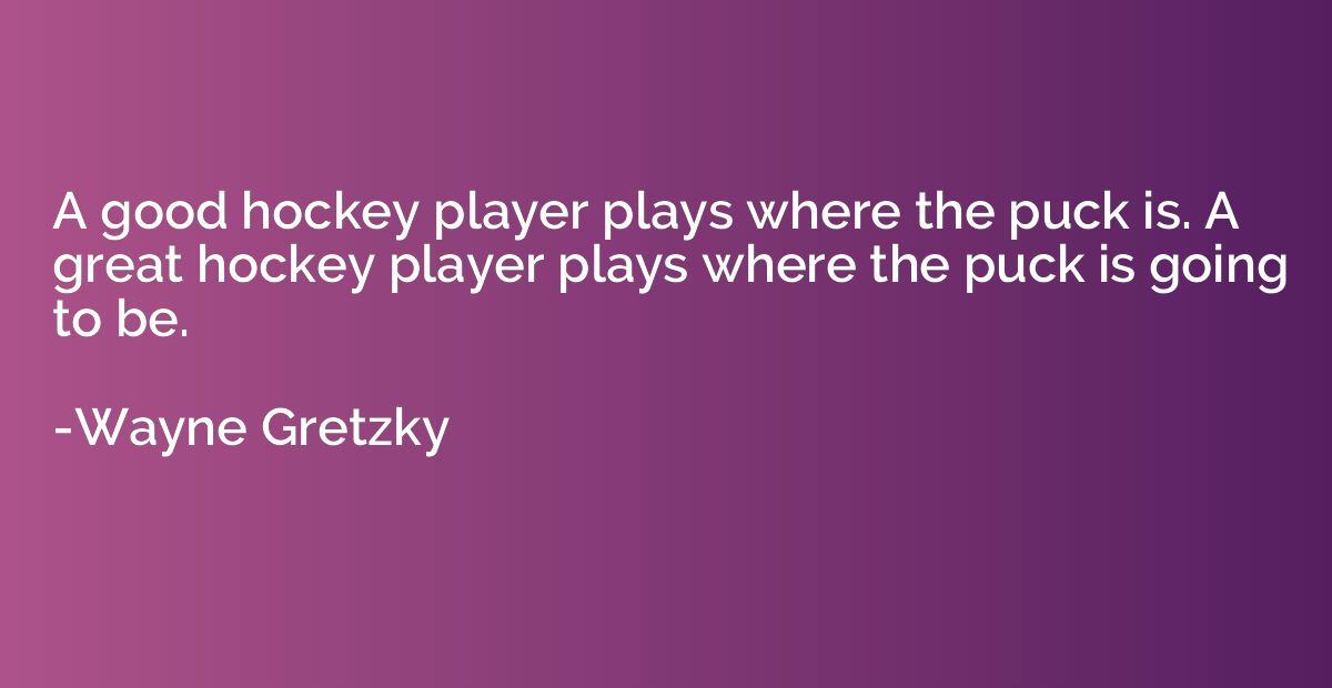 A good hockey player plays where the puck is. A great hockey