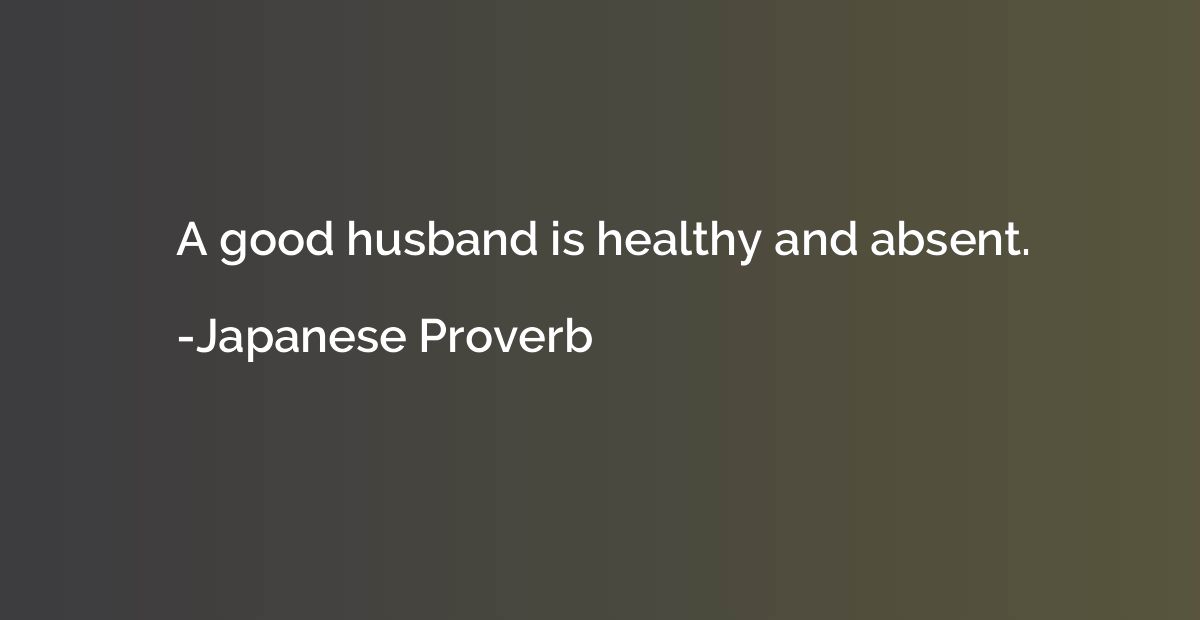 A good husband is healthy and absent.