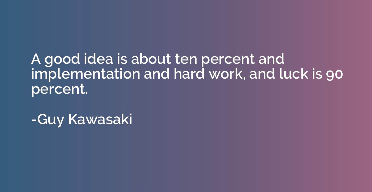 A good idea is about ten percent and implementation and hard