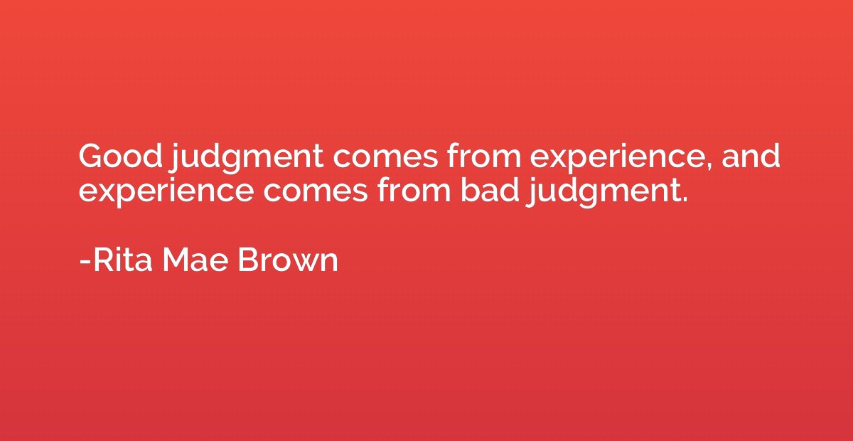 Good judgment comes from experience, and experience comes fr