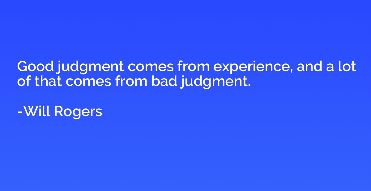 Good judgment comes from experience, and a lot of that comes