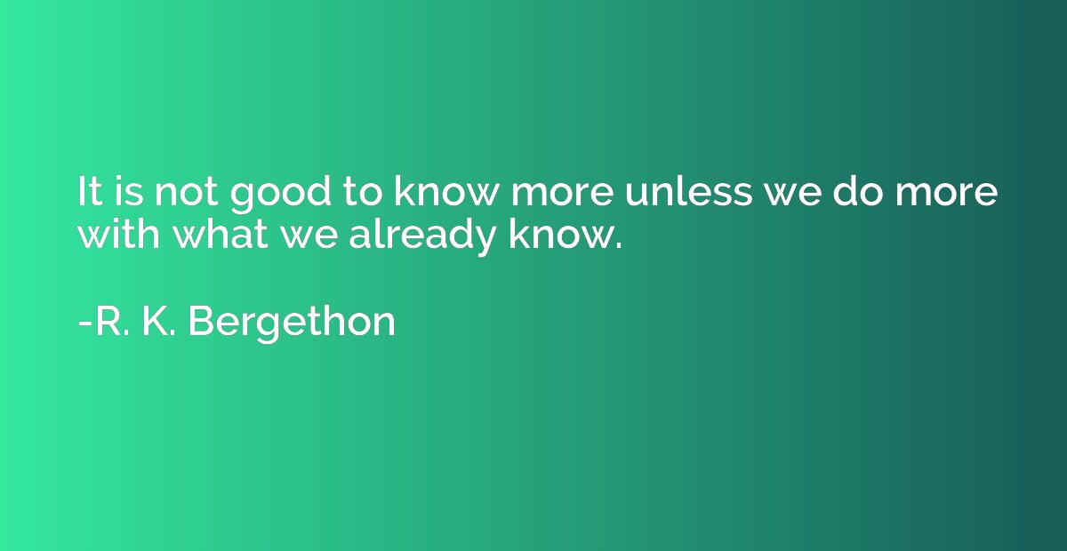 It is not good to know more unless we do more with what we a