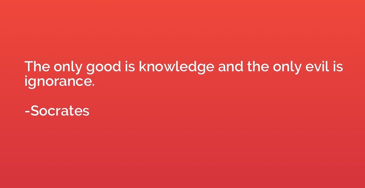 The only good is knowledge and the only evil is ignorance.