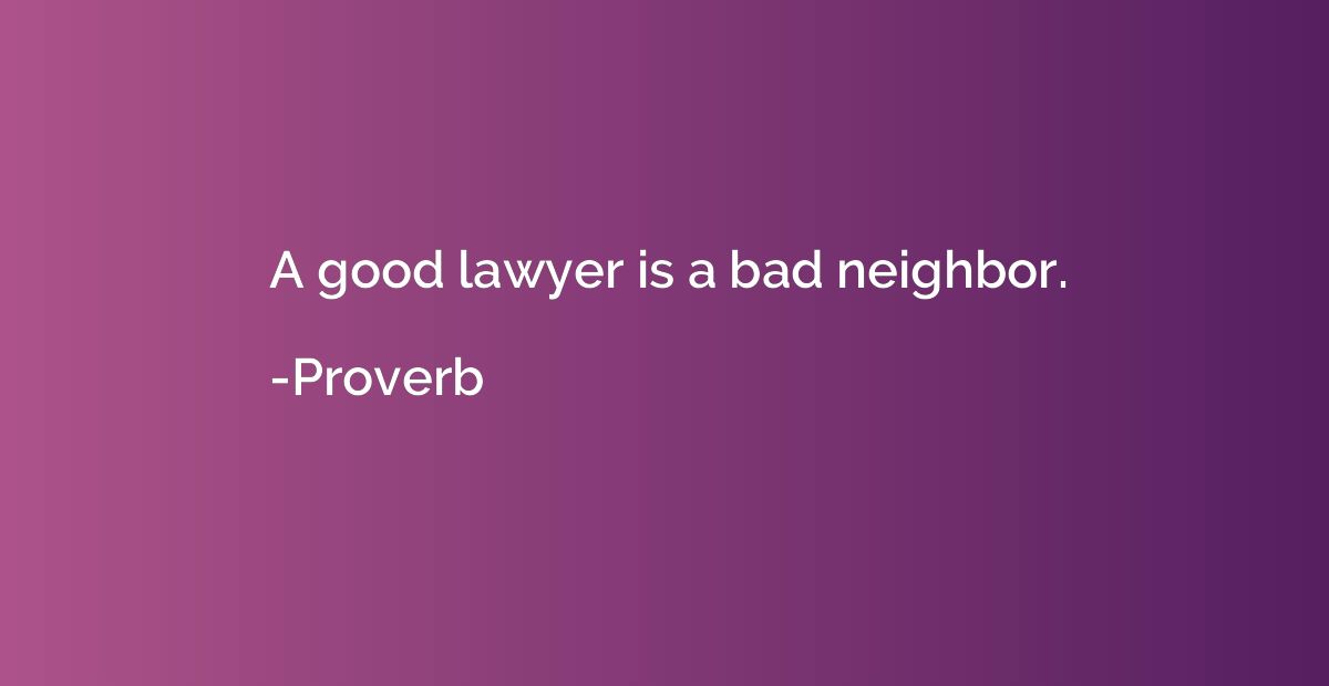 A good lawyer is a bad neighbor.