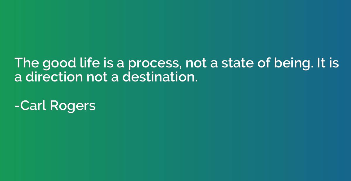 The good life is a process, not a state of being. It is a di