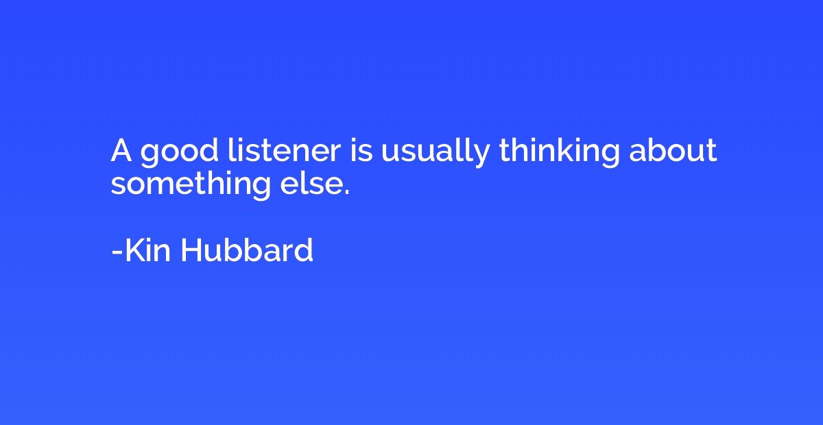 A good listener is usually thinking about something else.