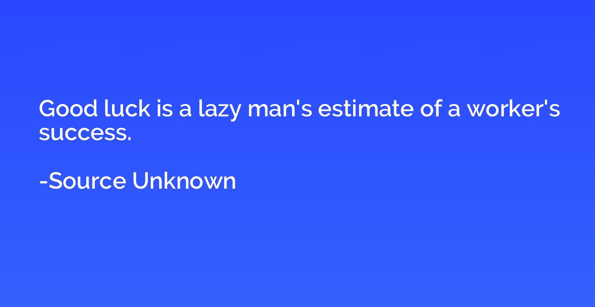 Good luck is a lazy man's estimate of a worker's success.