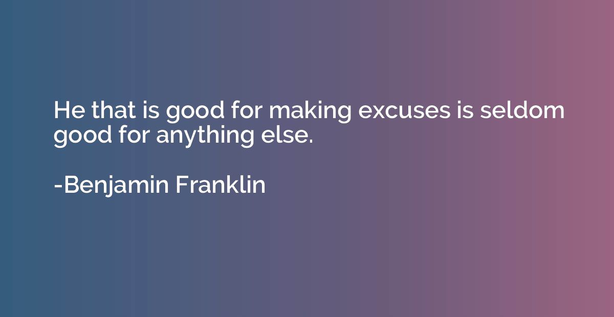 He that is good for making excuses is seldom good for anythi