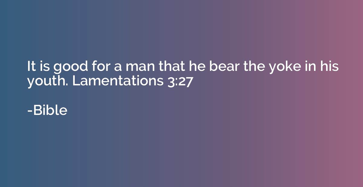 It is good for a man that he bear the yoke in his youth. Lam