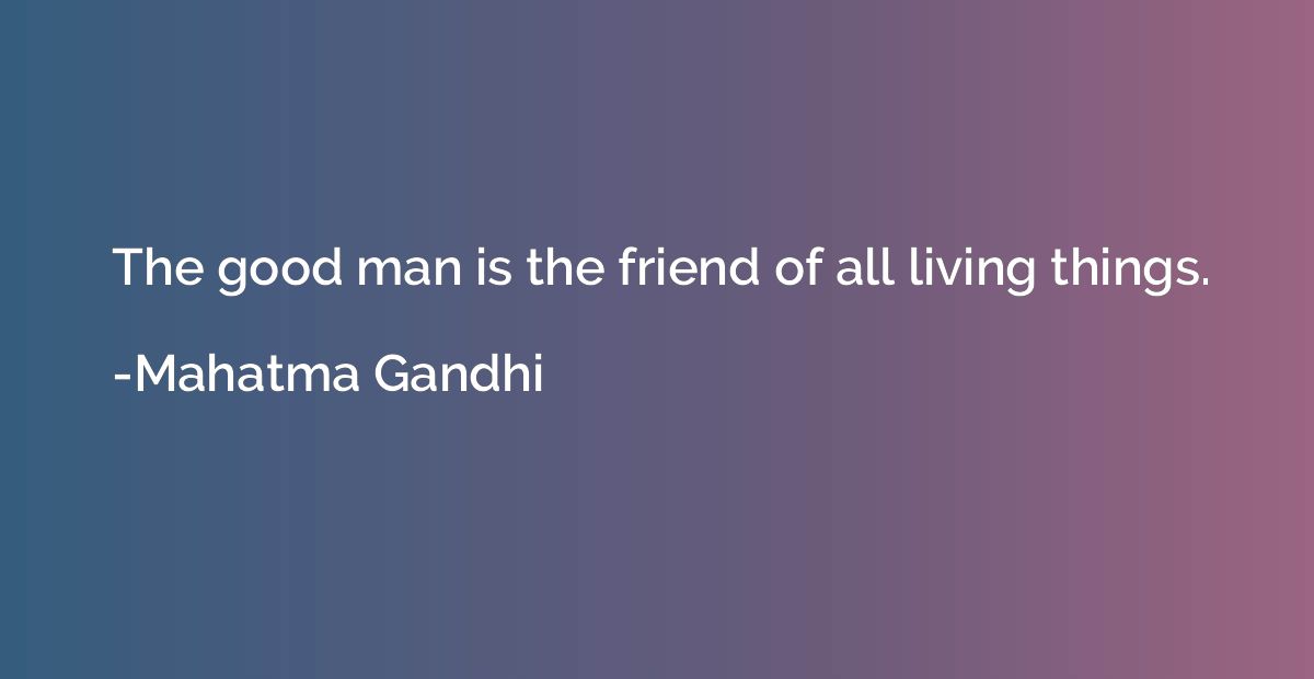 The good man is the friend of all living things.