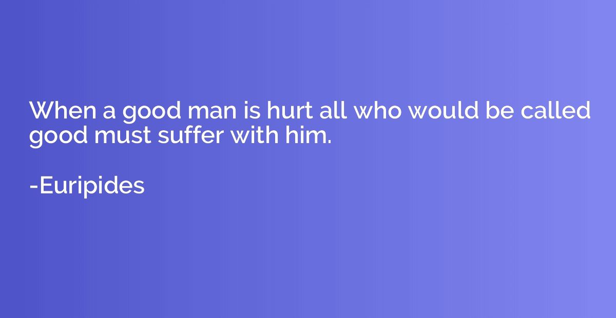 When a good man is hurt all who would be called good must su