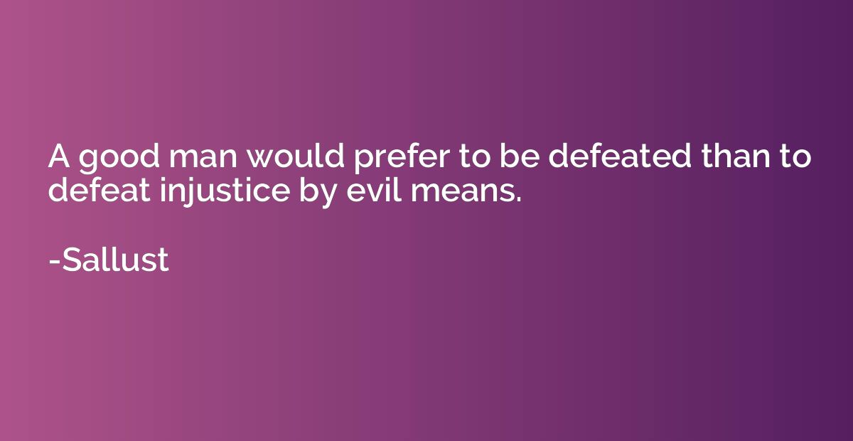 A good man would prefer to be defeated than to defeat injust