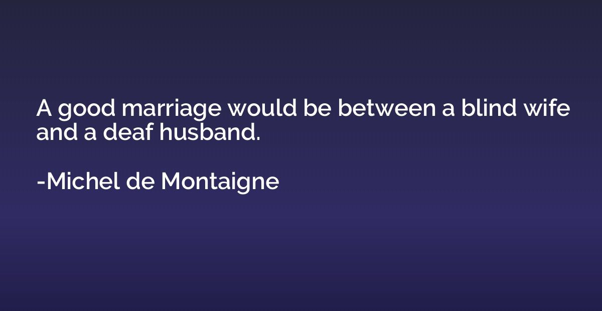 A good marriage would be between a blind wife and a deaf hus