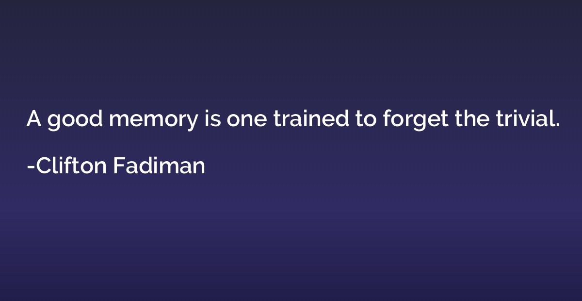 A good memory is one trained to forget the trivial.