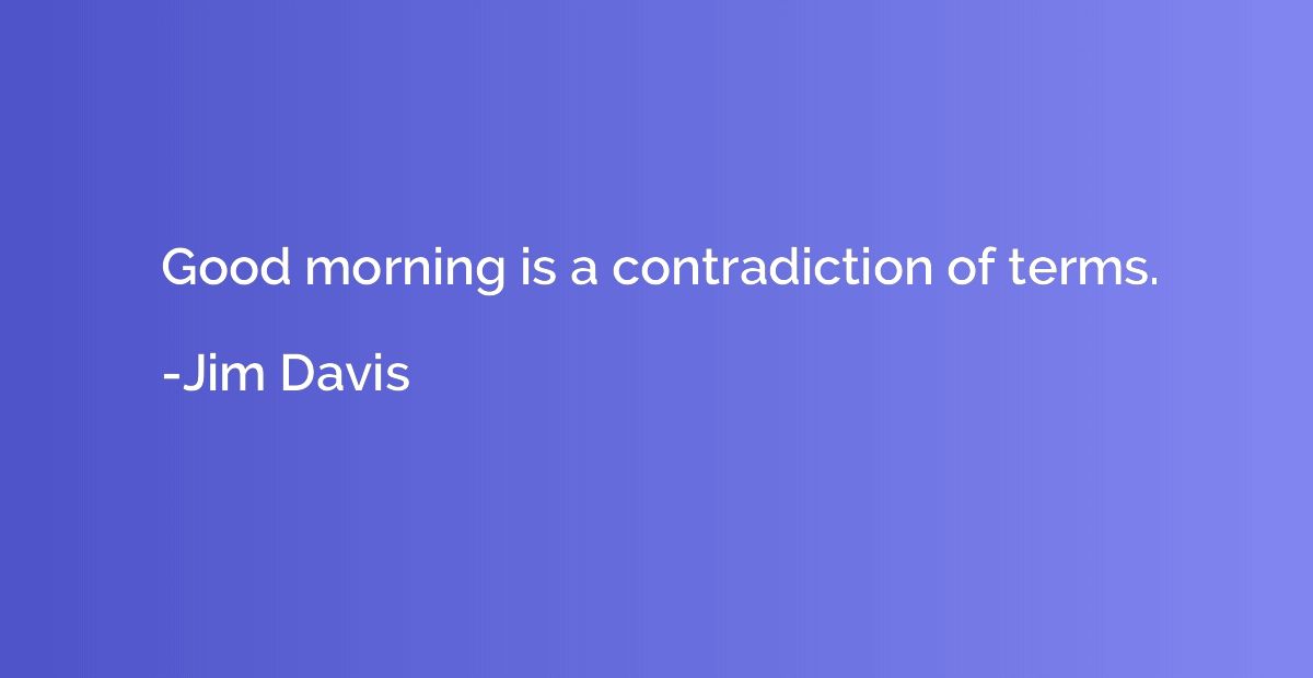 Good morning is a contradiction of terms.