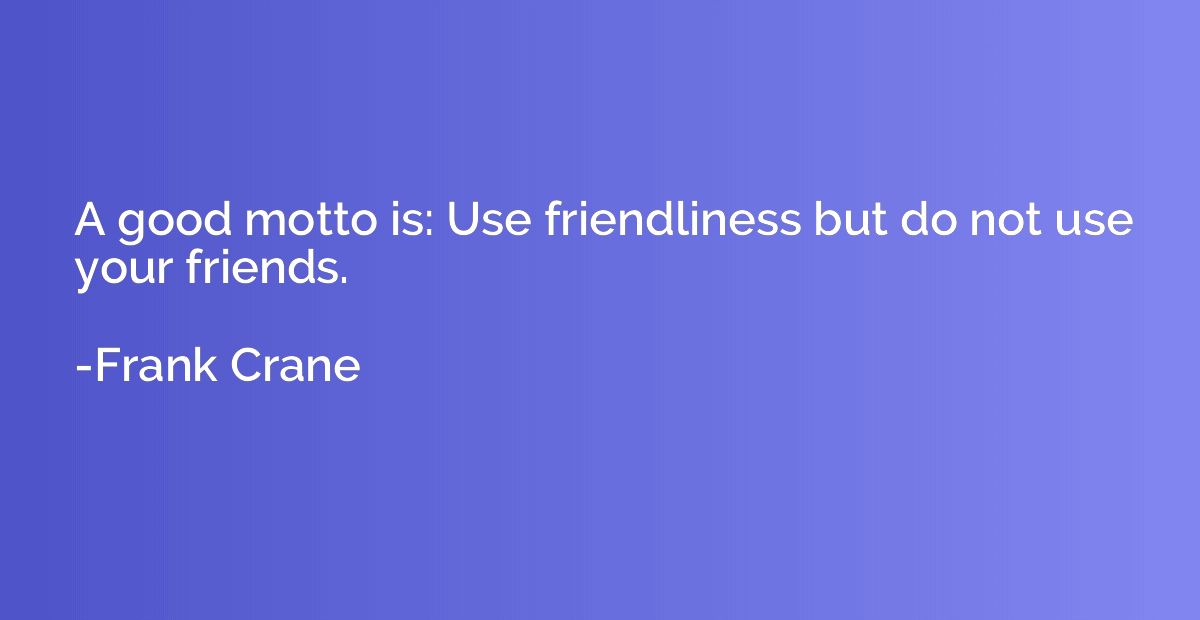 A good motto is: Use friendliness but do not use your friend