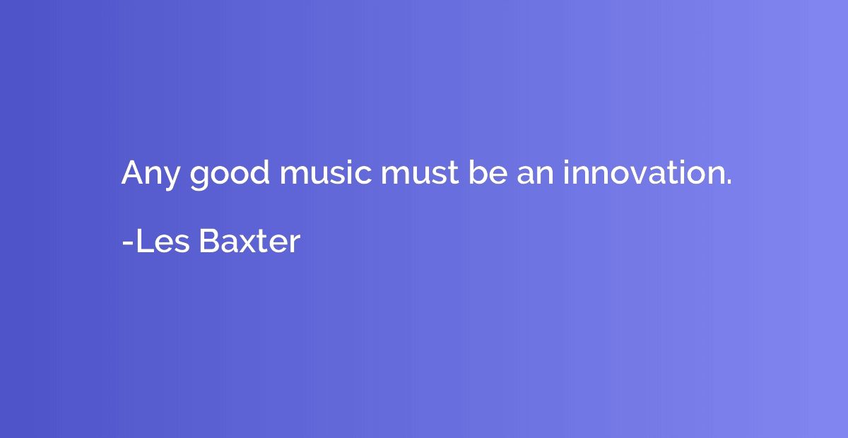 Any good music must be an innovation.