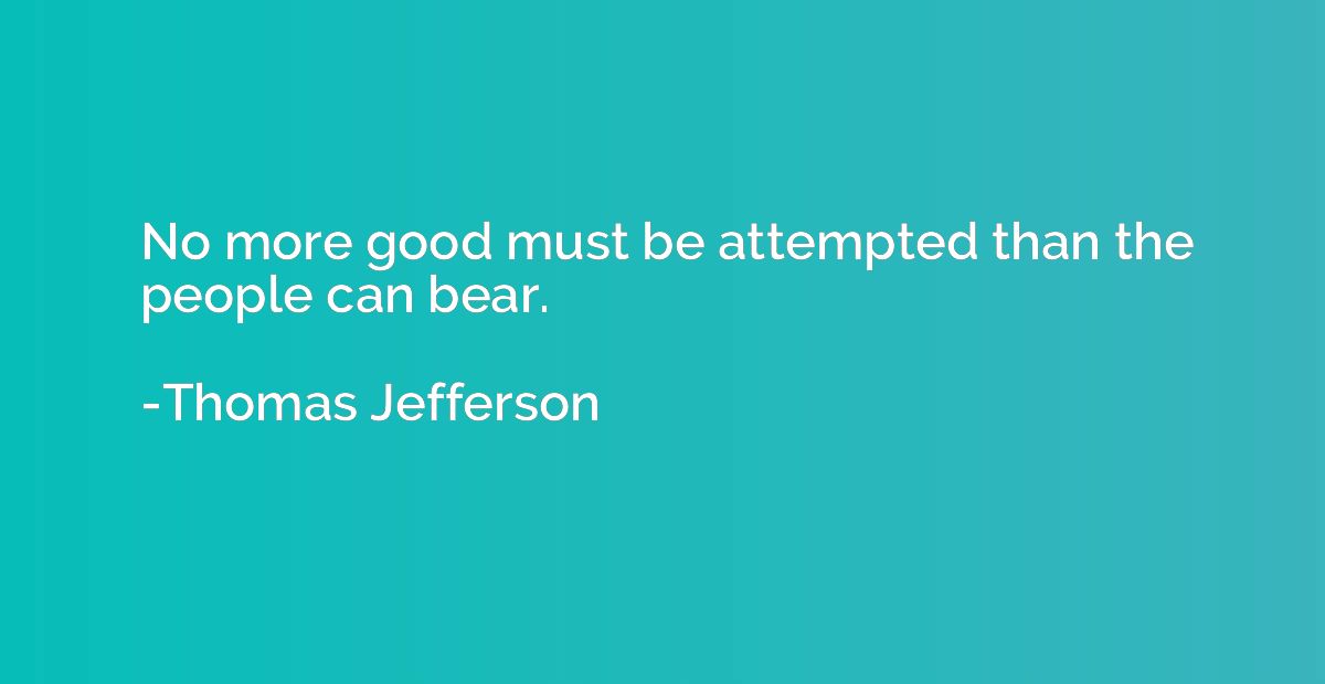 No more good must be attempted than the people can bear.