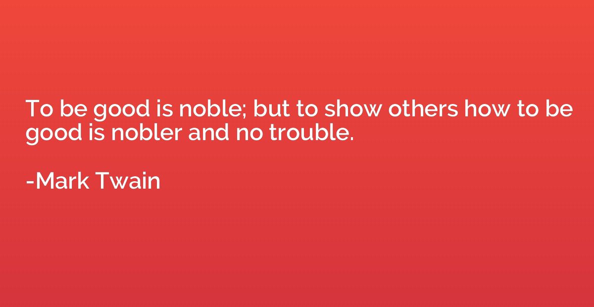 To be good is noble; but to show others how to be good is no