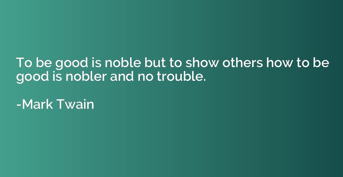 To be good is noble but to show others how to be good is nob