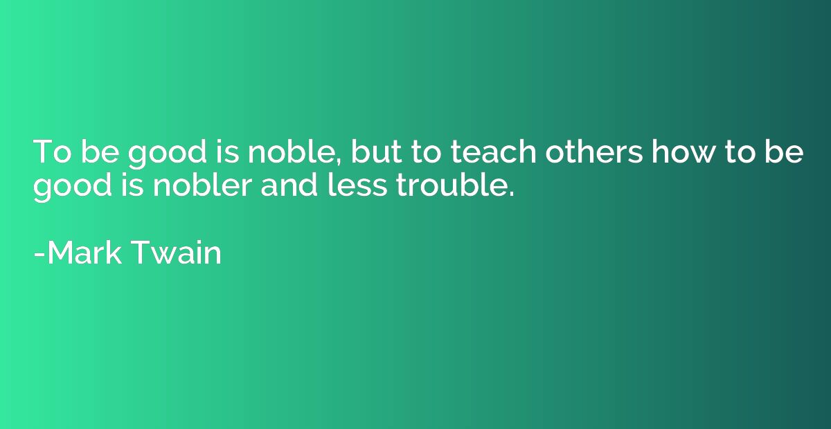 To be good is noble, but to teach others how to be good is n