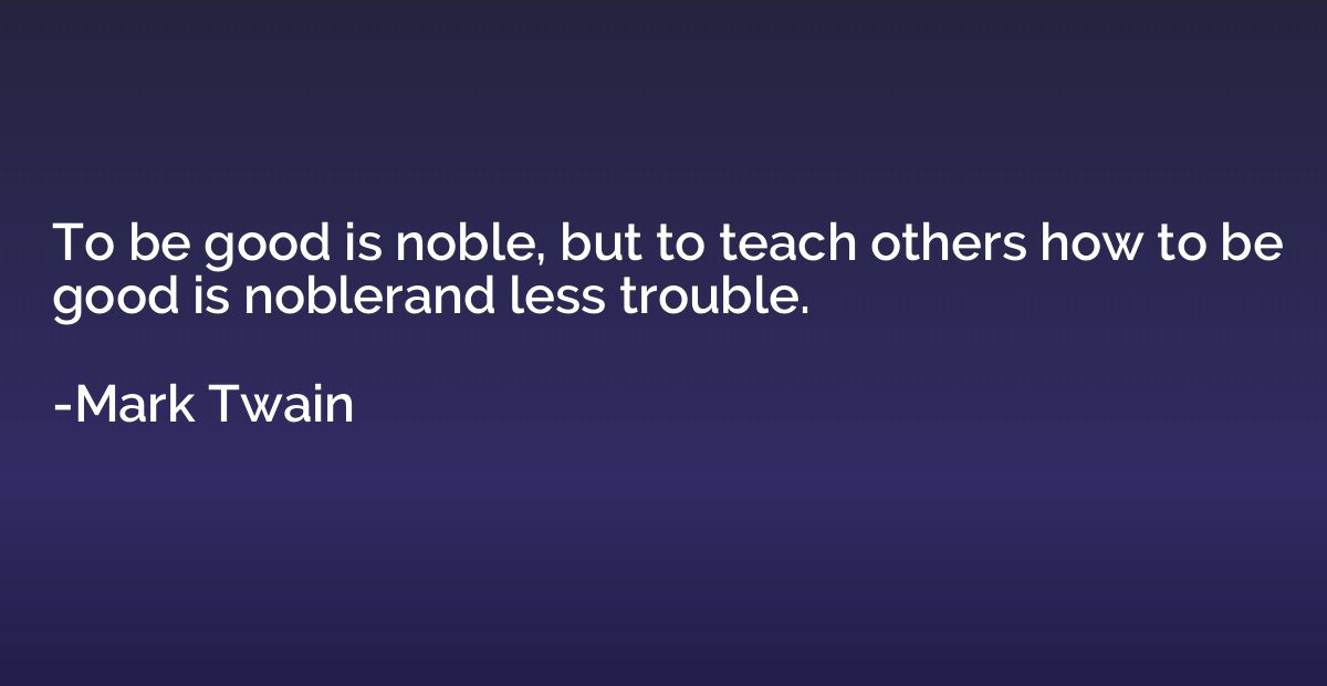 To be good is noble, but to teach others how to be good is n