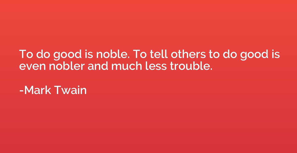 To do good is noble. To tell others to do good is even noble