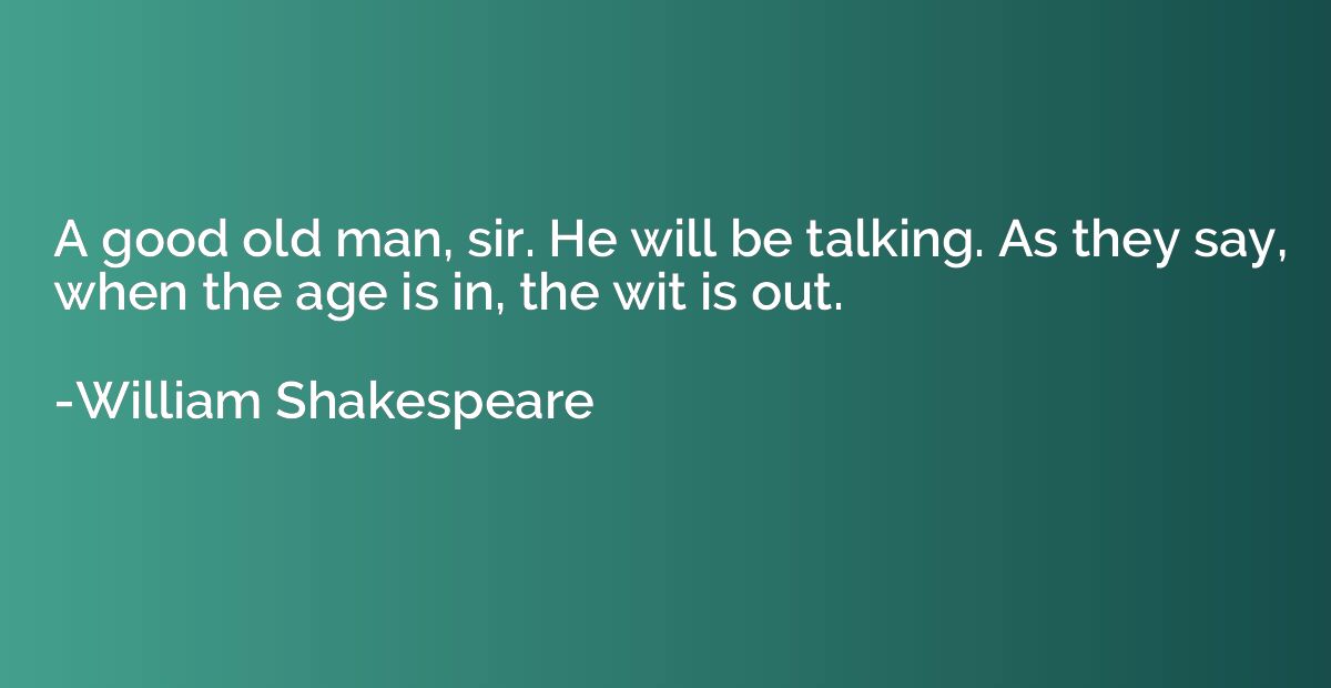 A good old man, sir. He will be talking. As they say, when t