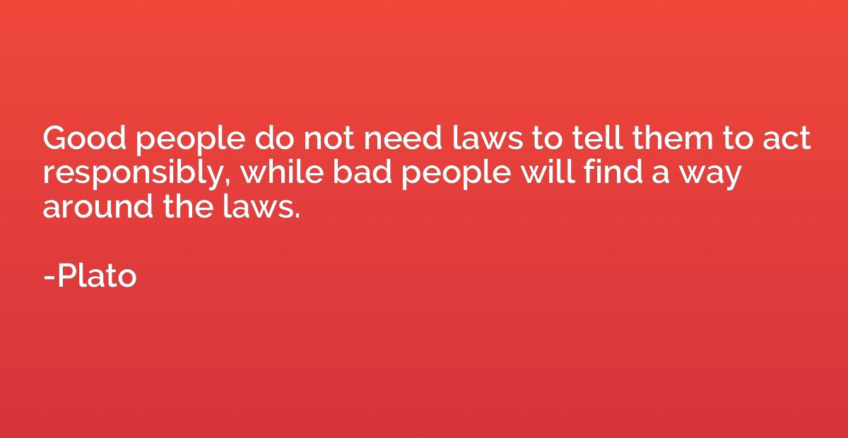Good people do not need laws to tell them to act responsibly
