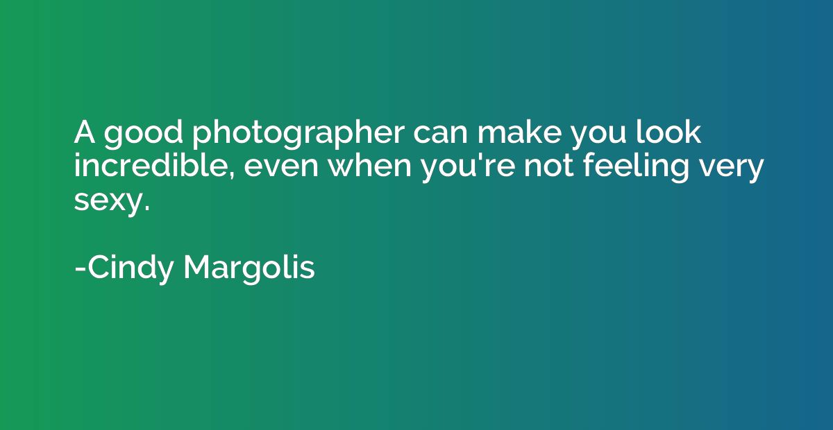 A good photographer can make you look incredible, even when 