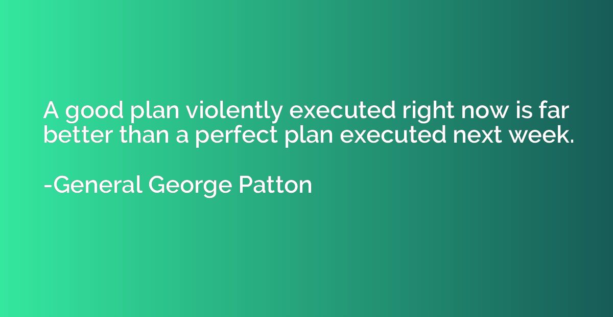 A good plan violently executed right now is far better than 
