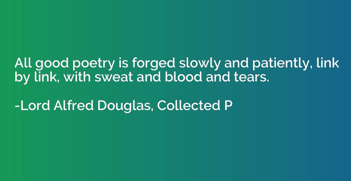 All good poetry is forged slowly and patiently, link by link
