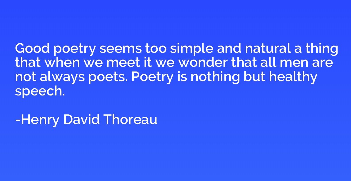 Good poetry seems too simple and natural a thing that when w