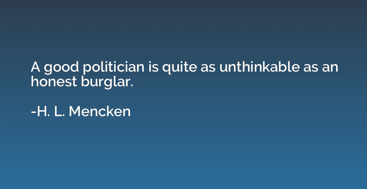 A good politician is quite as unthinkable as an honest burgl