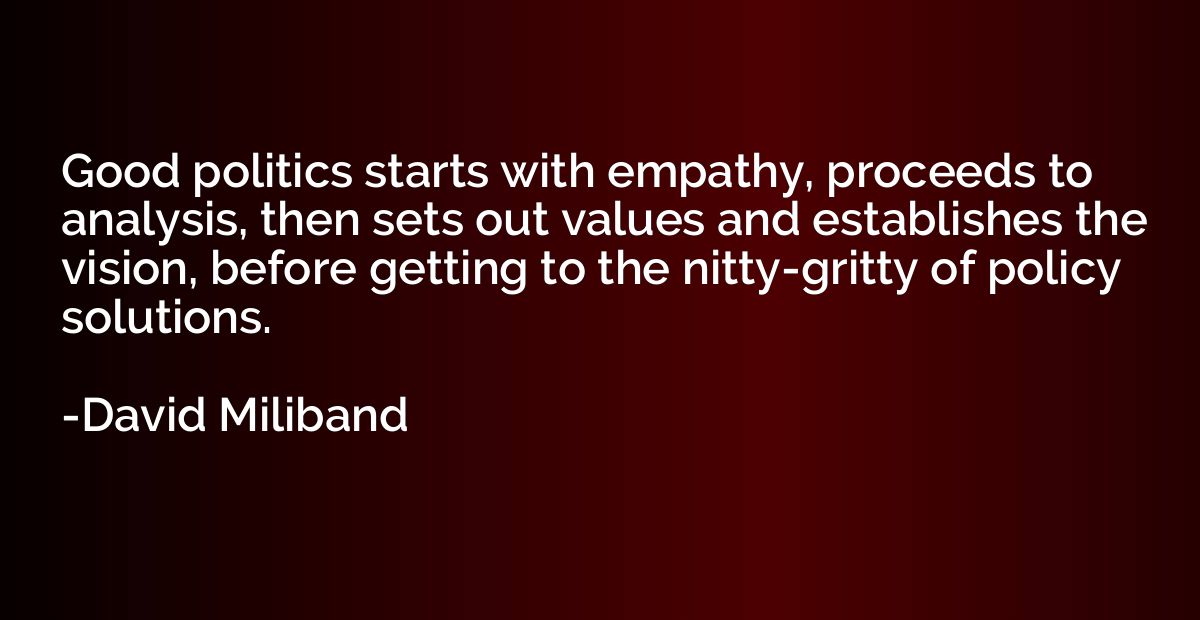Good politics starts with empathy, proceeds to analysis, the