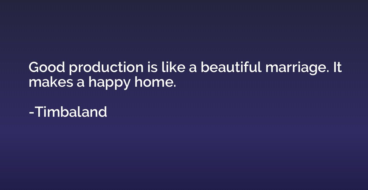 Good production is like a beautiful marriage. It makes a hap