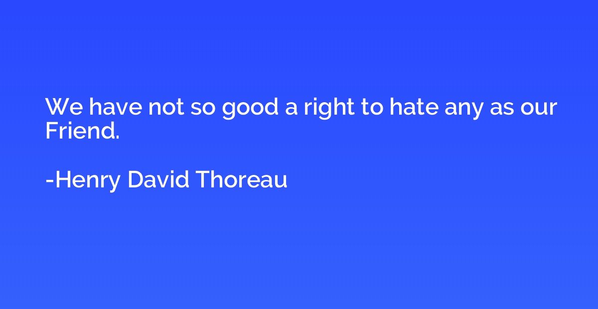 We have not so good a right to hate any as our Friend.