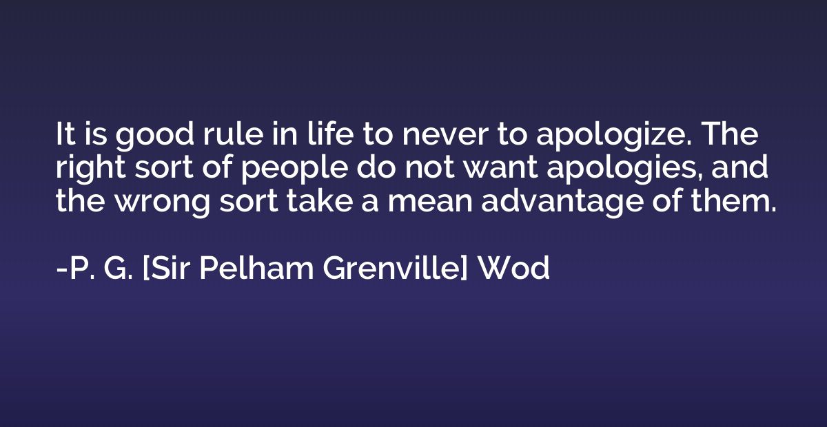 It is good rule in life to never to apologize. The right sor