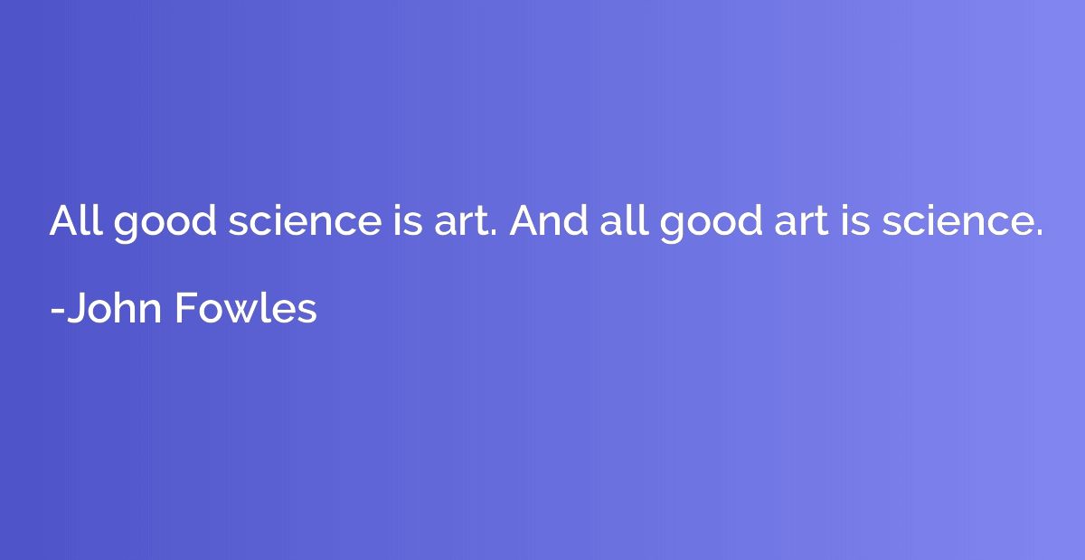 All good science is art. And all good art is science.