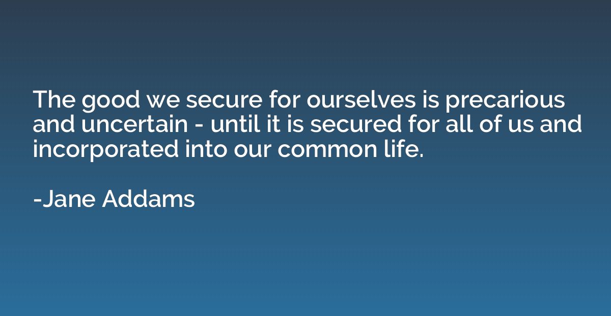 The good we secure for ourselves is precarious and uncertain