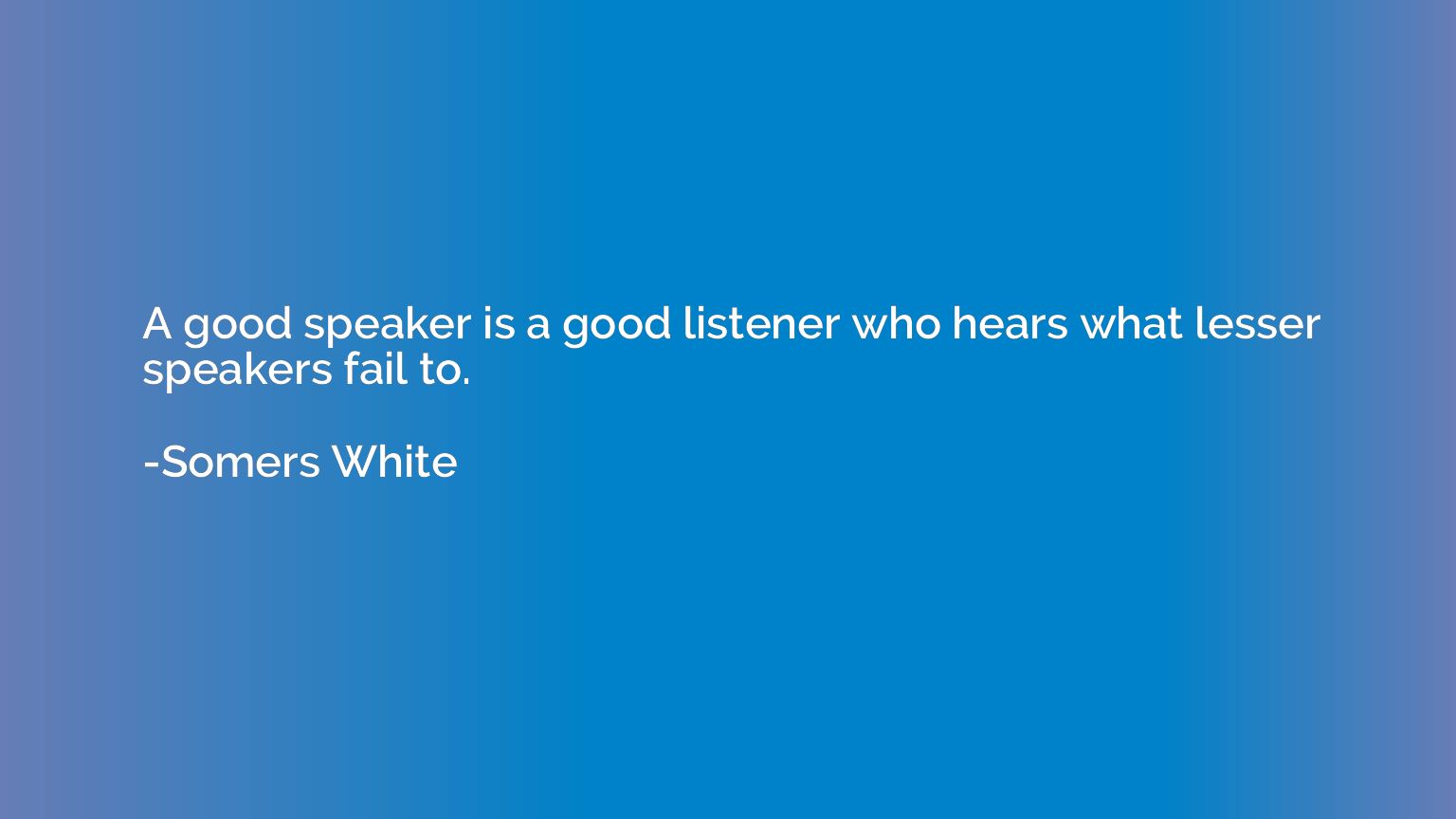 A good speaker is a good listener who hears what lesser spea