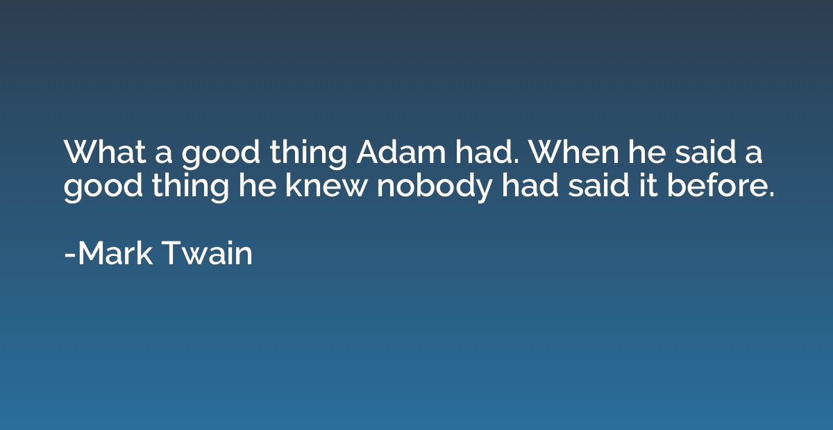 What a good thing Adam had. When he said a good thing he kne