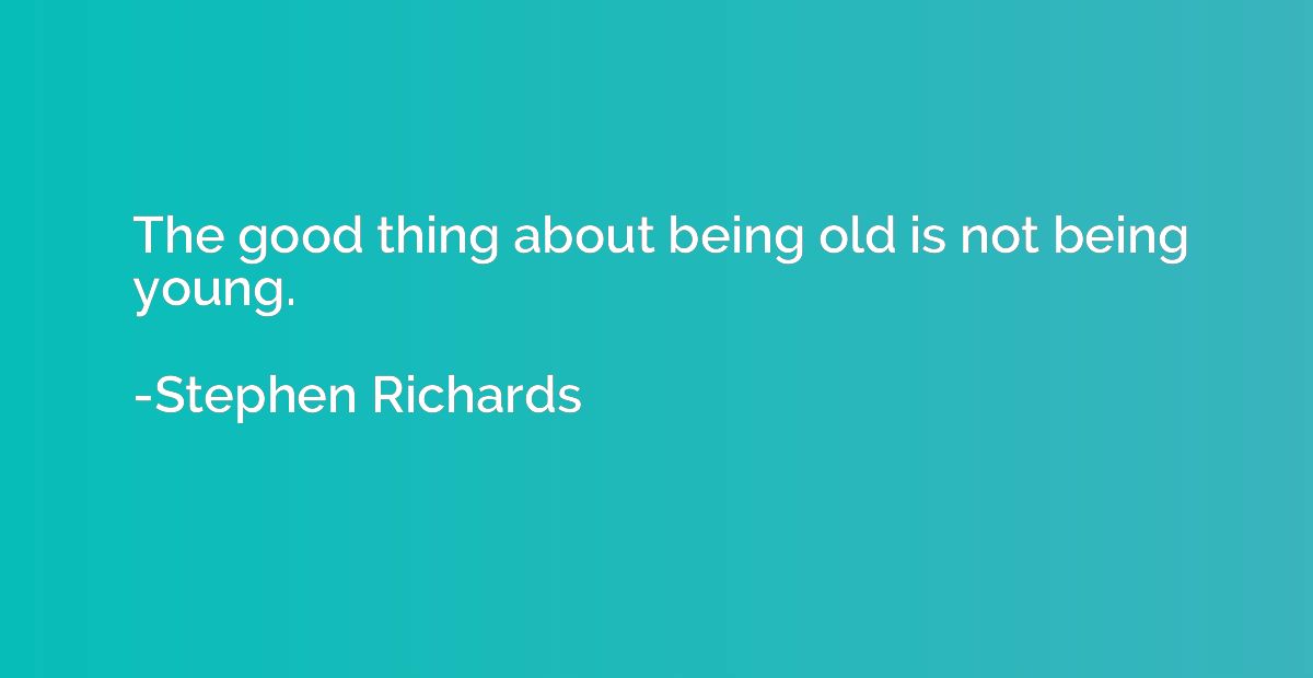 The good thing about being old is not being young.