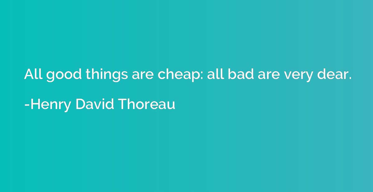 All good things are cheap: all bad are very dear.