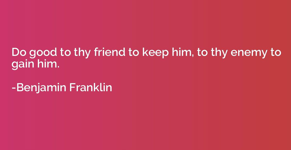Do good to thy friend to keep him, to thy enemy to gain him.
